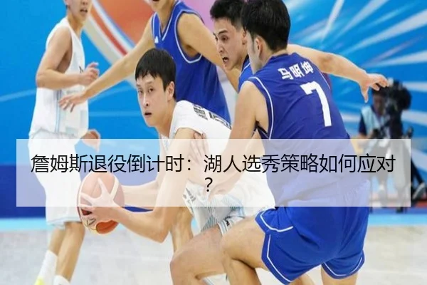 詹姆斯退役倒计时：湖人选秀策略如何应对？