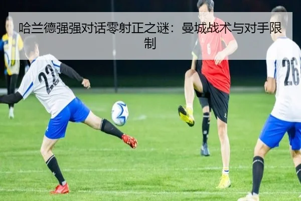 哈兰德强强对话零射正之谜：曼城战术与对手限制
