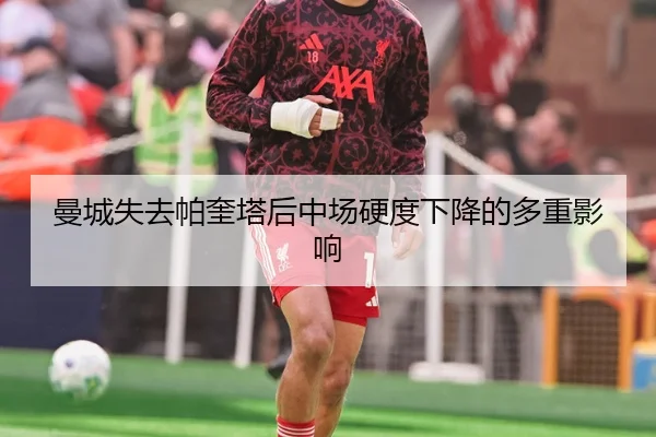 曼城失去帕奎塔后中场硬度下降的多重影响