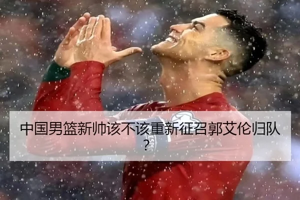 中国男篮新帅该不该重新征召郭艾伦归队？
